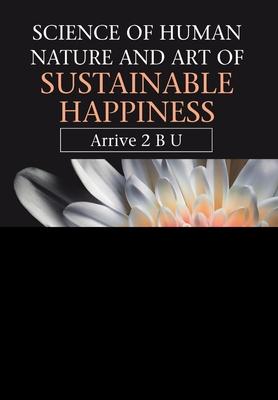Science of Human Nature and Art of Sustainable Happiness: Arrive 2 B U