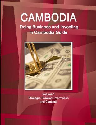 Cambodia: Doing Business and Investing in Cambodia Guide Volume 1 Strategic, Practical Information and Contacts