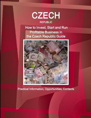 Czech Republic: How to Invest, Start and Run Profitable Business in the Czech Republic Guide - Practical Information, Opportunities, C