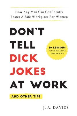 Don’’t Tell Dick Jokes at Work (and Other Tips): How Any Man Can Confidently Foster a Safe Workplace for Women