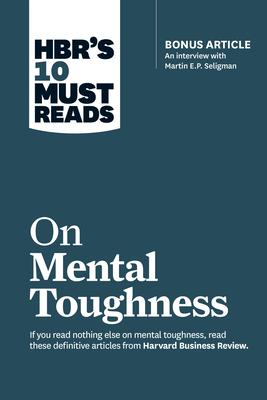 Hbr’’s 10 Must Reads on Mental Toughness (with Bonus Interview post-Traumatic Growth and Building Resilience with Martin Seligman) (Hbr’’s 10 Must Rea