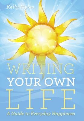 Writing Your Own Life: A Guide to Everyday Happiness