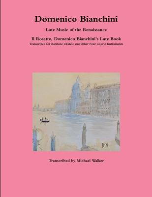 Domenico Bianchini Lute Music of the Renaissance: Il Rosetto, Domenico Bianchini’’s Lute Book Transcribed for Baritone Ukulele and Other Four Course In