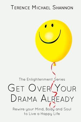 Get Over Your Drama Already: Rewire your Mind, Body and Soul to Live a Happy Life