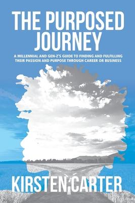 The Purposed Journey: A Millennial and Gen-Z’’s Guide to Finding and Fulfilling Their Passion and Purpose through Career or Business