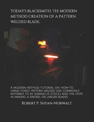 Today’’s Blacksmith. The modern method creation of a pattern welded blade.: A modern method tutorial on ’’how-to Hand-forge, pattern welded (or, commonl