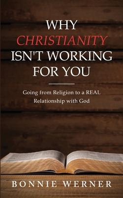 Why Christianity Isn’’t Working for You: Going from Religion to a REAL Relationship with God