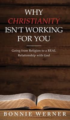 Why Chrisianity Isn’’t Working for You: Going from Religion to a REAL Relationship with God