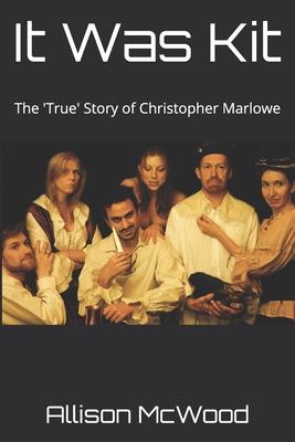 It Was Kit: The ’’True’’ Story of Christopher Marlowe