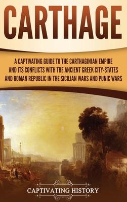 Carthage: A Captivating Guide to the Carthaginian Empire and Its Conflicts with the Ancient Greek City-States and the Roman Repu