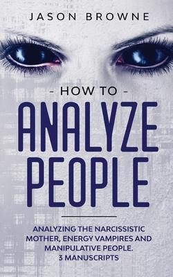 How to Analyze People: Analyzing the Narcissistic Mother, Energy Vampire and Manipulative People. 3 Manuscripts