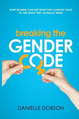 Breaking the Gender Code: How women can use what they already have to get what they actually want