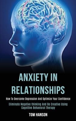 Anxiety in Relationships: How to Overcome Depression and Optimize Your Confidence (Eliminate Negative thinking and Be Creative Using Cognitive B