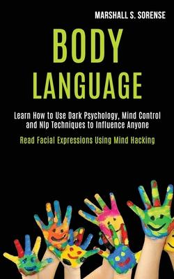 Body Language: Learn How to Use Dark Psychology, Mind Control and Nlp Techniques to Influence Anyone (Read Facial Expressions Using M