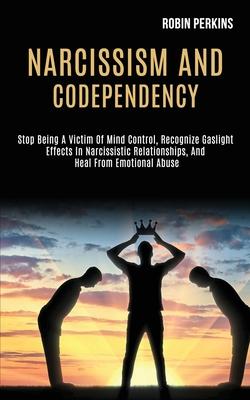 Narcissism and Codependency: Stop Being a Victim of Mind Control, Recognize Gaslight Effects in Narcissistic Relationships, and Heal From Emotional