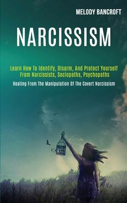 Narcissism: Learn How to Identify, Disarm, and Protect Yourself From Narcissists, Sociopaths, Psychopaths (Healing From the Manipu