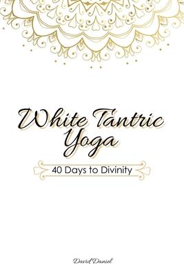 White Tantric Yoga: 40 Days to Divinity: One Man’’s Journey to Self Through the Ancient Art of Kundalini Yoga