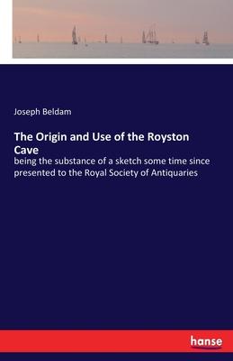 The Origin and Use of the Royston Cave: being the substance of a sketch some time since presented to the Royal Society of Antiquaries by the late Jose