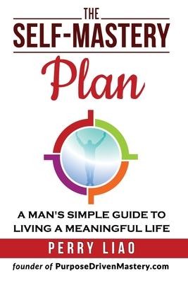The Self-Mastery Plan: A Man’’s Simple Guide to Living a Meaningful Life