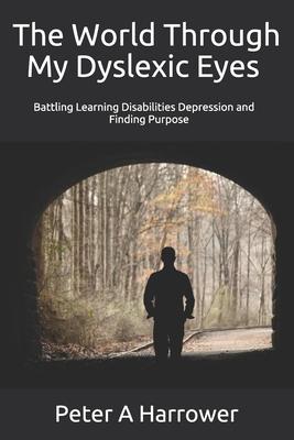 The World Through My Dyslexic Eyes: Battling Learning Disabilities Depression and Finding Purpose