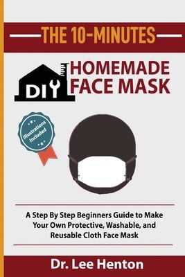 The 10-Minutes DIY Homemade Face Mask: A Step by Step Beginners Guide to Make Your Own Protective, Washable, and Reusable Cloth Face Mask With Illustr