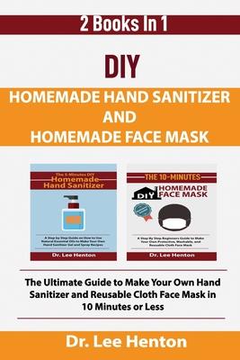 DIY Homemade Hand Sanitizer and Homemade Face Mask: The Ultimate Guide to Make Your Own Hand Sanitizer and Reusable Cloth Face Mask in 10 Minutes or L