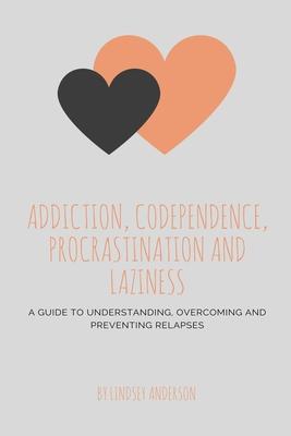 Addiction, Co-dependence, Procrastination and Laziness: A Guide to Understanding, Overcoming and Preventing Relapses