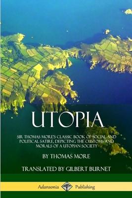 Utopia: Sir Thomas More’’s Classic Book of Social and Political Satire, Depicting the Customs and Morals of a Utopian Society