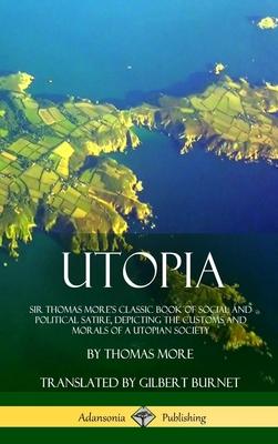 Utopia: Sir Thomas More’’s Classic Book of Social and Political Satire, Depicting the Customs and Morals of a Utopian Society (