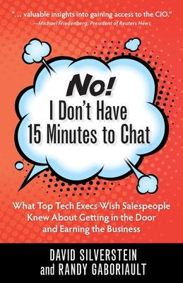 No! I Don’’t Have 15 Minutes to Chat: What Top Tech Execs Wish Salespeople Knew About Getting in the Door and Earning the Business