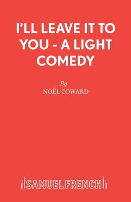 I’’ll Leave It To You - A Light Comedy