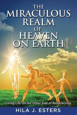 The Miraculous Realm of Heaven on Earth: Living Life on the Other Side of Resurrection
