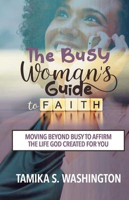 The Busy Woman’’s Guide to Faith: Moving Beyond Busy To Affirm The Life God Created For You