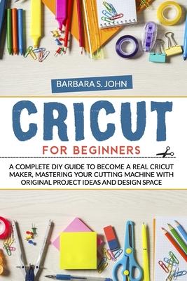 Cricut for Beginners: A complete DIY guide to become a real cricut maker, mastering your cutting machine with original project ideas and des