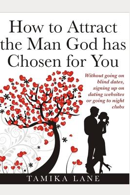How to Attract the Man GOD Has Chosen for You: Without going on blind dates, signing up on dating websites or going to night clubs