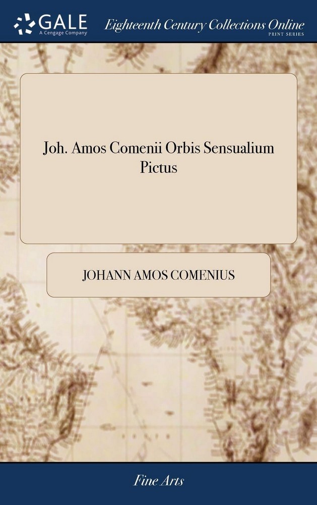Joh. Amos Comenii Orbis Sensualium Pictus: Joh. Amos Comenius’’s Visible World: or, a Nomenclature, and Pictures, of all the Chief Things That are in t