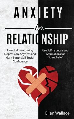Anxiety in Relationships: How to Overcoming Depression, Shyness and Gain Better Self Social Confidence (Use Self-hypnosis and Affirmations for S