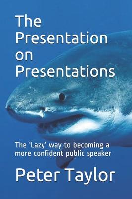 The Presentation on Presentations: The ’’Lazy’’ way to becoming a more confident public speaker from Peter Taylor: The Lazy Project Manager