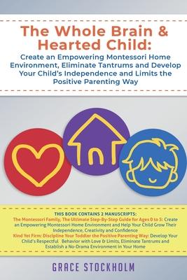 The Whole Brain & Hearted Child: Create an Empowering Montessori Home Environment, Eliminate Tantrums and Develop Your Child’’s Independence and Limits