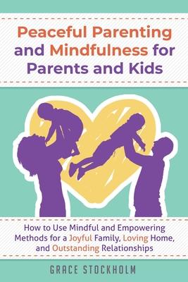 PEACEFUL PARENTING AND MINDFULNESS FOR PARENTS AND KIDS - How to Use Mindful and Empowering Methods for a Joyful Family, Loving Home, and Outstanding