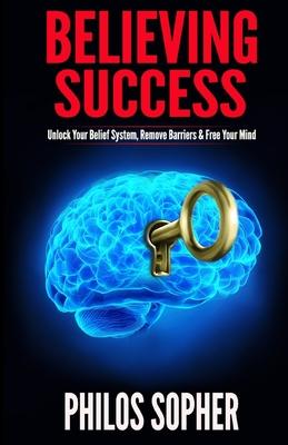Believing Success: How to Be Successful - Change Your Limiting Beliefs and Achieve Your Goals