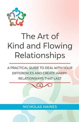 The Art of Kind and Flowing Relationships: A Practical Guide to Deal with Your Differences and Create Happy Relationships that Last