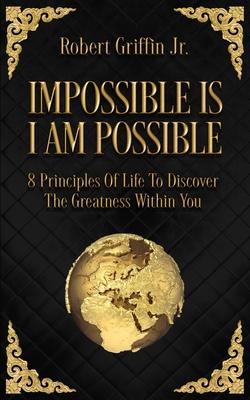 Impossible Is I Am Possible: Eight principles of life to discover the greatness within you.