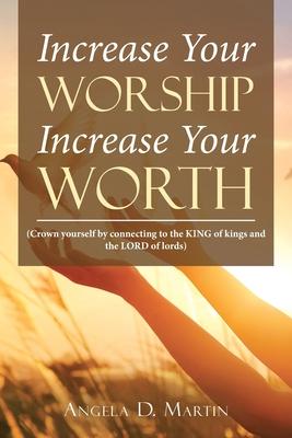 Increase Your Worship Increase Your Worth: (Crown Yourself by Connecting to the King of Kings and the Lord of Lords)