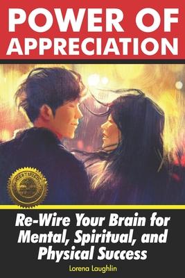 Power of Appreciation: Re-Wire Your Brain for Mental, Spiritual, and Physical Success