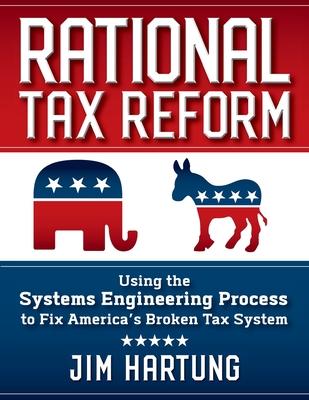 Rational Tax Reform: Using the Systems Engineering Process to Fix America’’s Broken Tax System