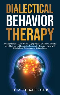 Dialectical Behavior Therapy: An Essential DBT Guide for Managing Intense Emotions, Anxiety, Mood Swings, and Borderline Personality Disorder, along