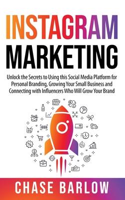 Instagram Marketing: Unlock the Secrets to Using this Social Media Platform for Personal Branding, Growing Your Small Business and Connecti