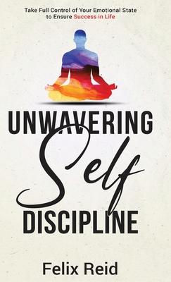 Unwavering Self-Discipline: Take Full Control of Your Emotional State to Ensure Success in Life