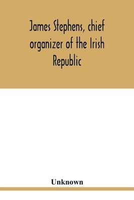 James Stephens, chief organizer of the Irish republic. Embracing an account of the origin and progress of the Fenian brotherhood. Being a semi-biograp